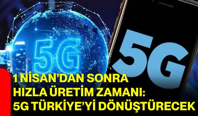 1 Nisan’dan Sonra Hızla Üretim Zamanı: 5G Türkiye’yi Dönüştürecek