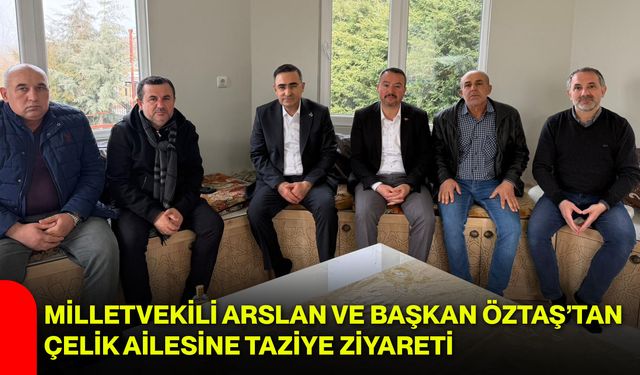 Milletvekili Arslan ve Başkan Öztaş’tan Çelik Ailesine Taziye Ziyareti