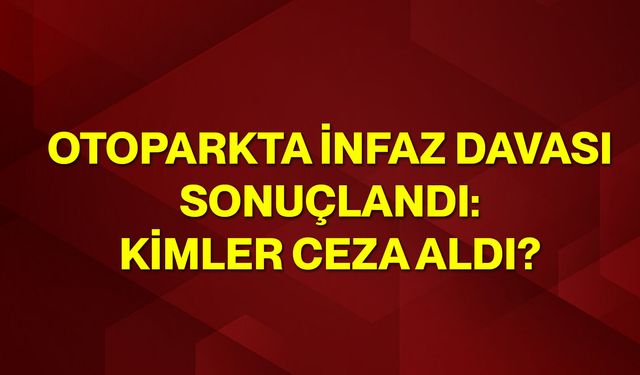 Otoparkta İnfaz Davası Sonuçlandı: Kimler Ceza Aldı?