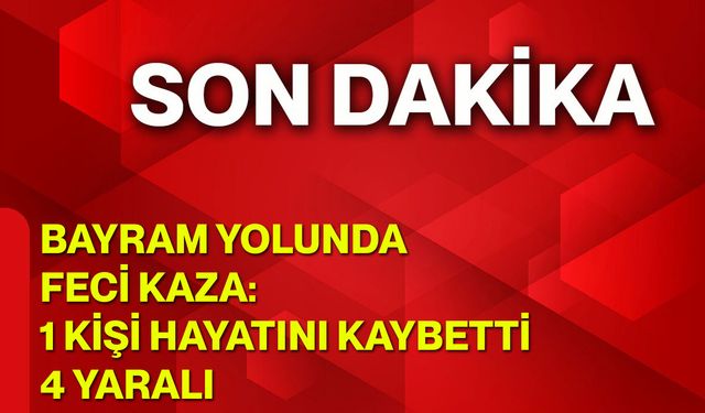 Bayram Yolunda Feci Kaza: 1 Kişi Hayatını Kaybetti, 4 Yaralı