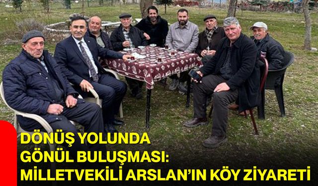 Dönüş Yolunda Gönül Buluşması: Milletvekili Arslan’ın Köy Ziyareti