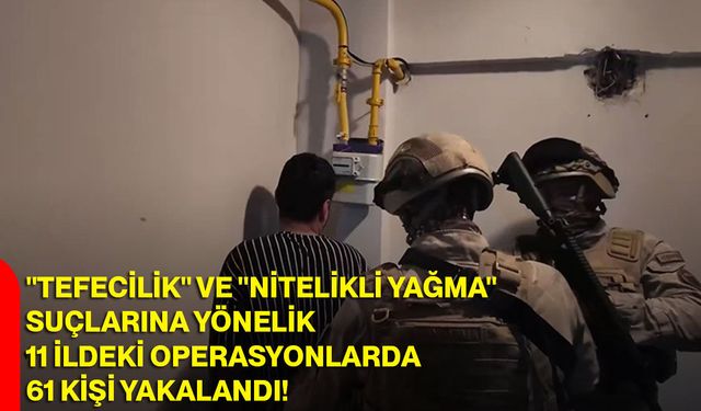 "Tefecilik" ve "nitelikli yağma" suçlarına yönelik 11 ildeki operasyonlarda 61 kişi yakalandı!