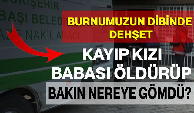 Burnumuzun Dibinde Dehşet: Kayıp Kızı Babası Öldürüp Bakın Nereye Gömdü?
