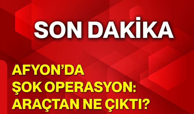 Afyon’da Şok Operasyon: Araçtan Ne Çıktı?