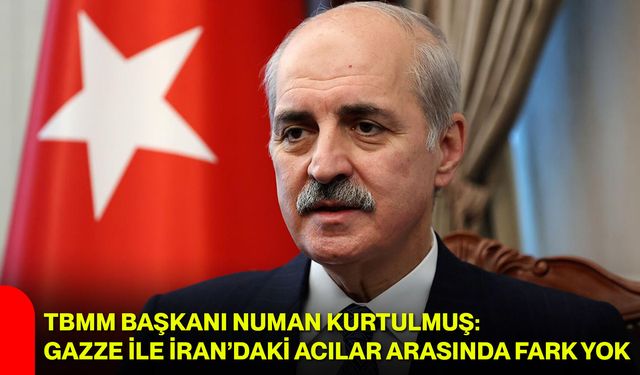 TBMM Başkanı Numan Kurtulmuş: Gazze ile İran’daki Acılar Arasında Fark Yok