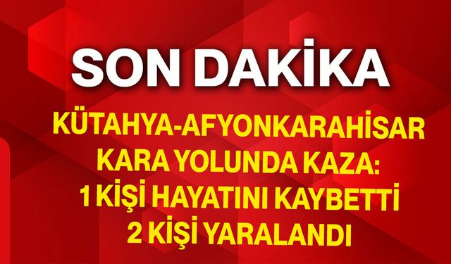 Kütahya-Afyonkarahisar kara yolunda kaza: 1 Kişi Hayatını Kaybetti, 2 Kişi Yaralandı