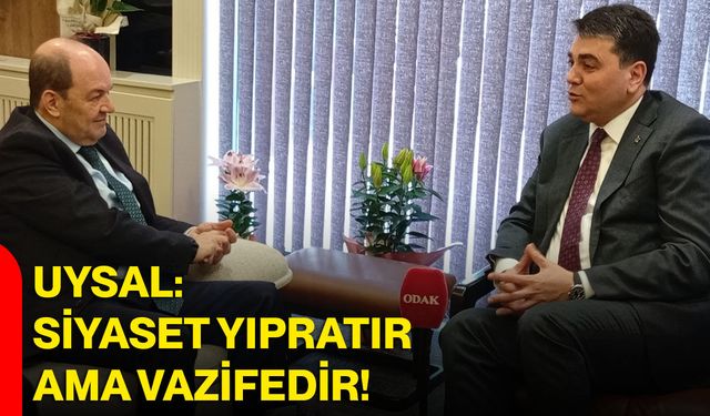 Uysal: siyaset yıpratır ama vazifedir!