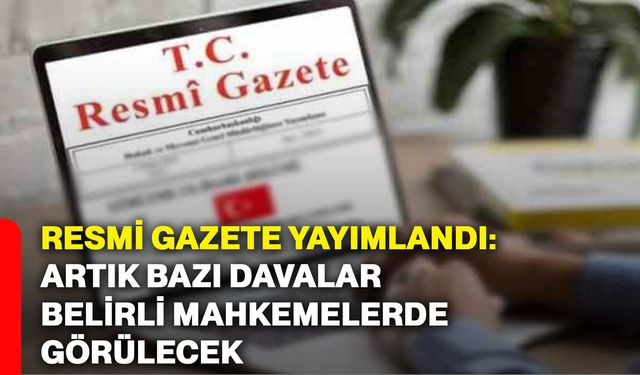 Resmi Gazete yayımlandı: Artık bazı davalar belirli mahkemelerde görülecek