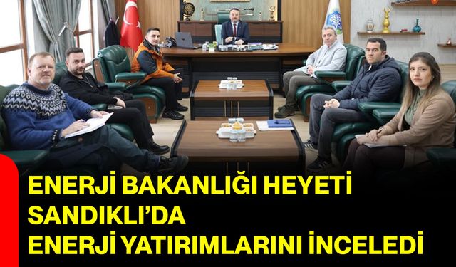 Enerji Bakanlığı Heyeti Sandıklı’da Enerji Yatırımlarını İnceledi