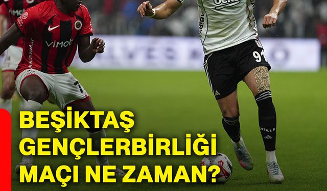 Beşiktaş, Gençlerbirliği maçı ne zaman?