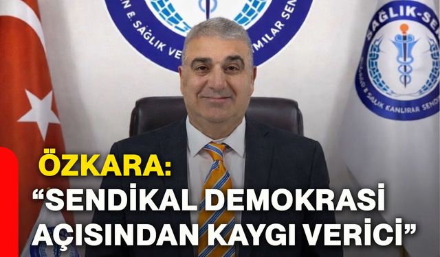 Özkara: “Sendikal demokrasi açısından kaygı verici”