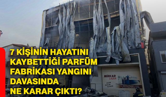 7 kişinin hayatını kaybettiği parfüm fabrikası yangını davasında ne karar çıktı?