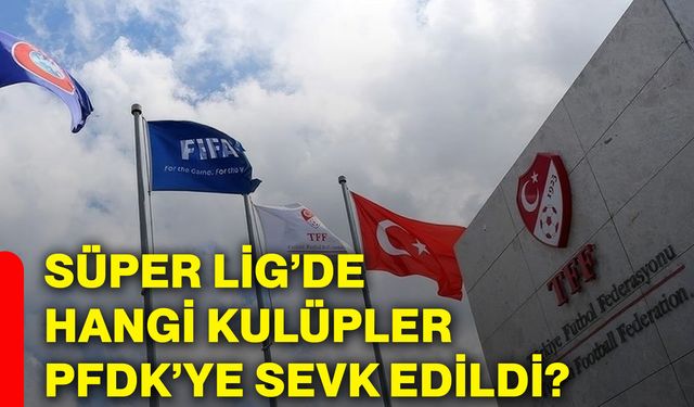 Süper Lig’de hangi kulüpler PFDK’ye sevk edildi?