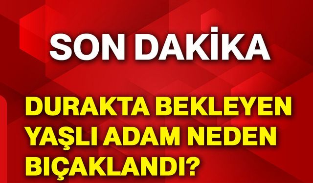 Durakta bekleyen yaşlı adam neden bıçaklandı?