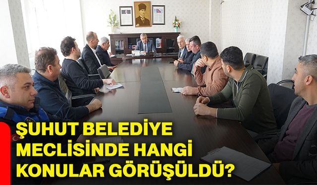 Şuhut Belediye Meclisinde hangi konular görüşüldü?