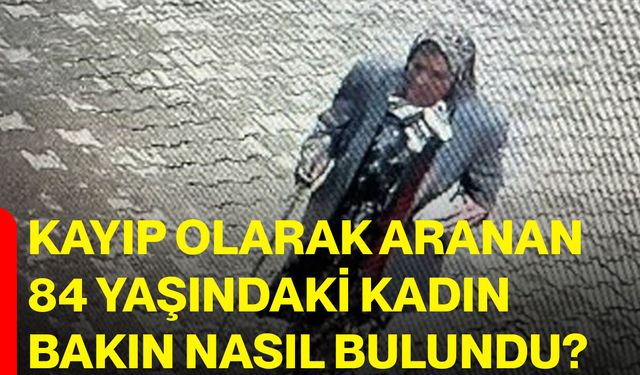 Kayıp olarak aranan 84 yaşındaki kadın bakın nasıl bulundu?