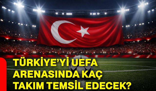 Türkiye’yi UEFA arenasında kaç takım temsil edecek?
