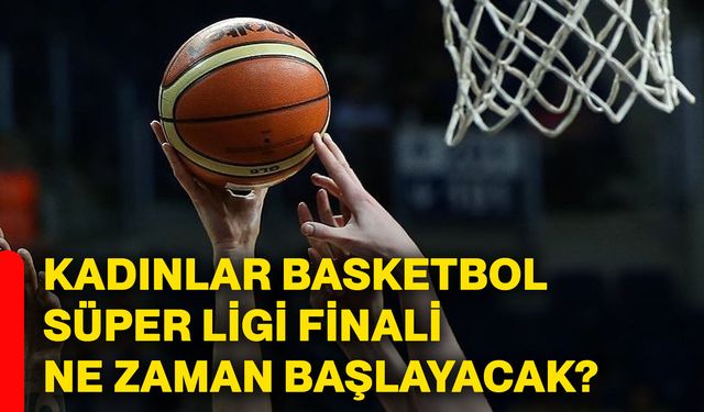 Kadınlar Basketbol Süper Ligi finali ne zaman başlayacak?