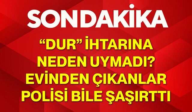 “Dur” İhtarına Neden Uymadı? Evinden Çıkanlar Polisi Bile Şaşırttı