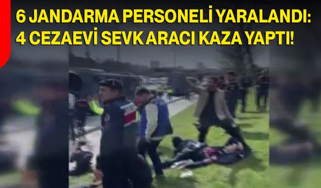 6 Jandarma Personeli Yaralandı: 4 Cezaevi Sevk Aracı Kaza Yaptı!