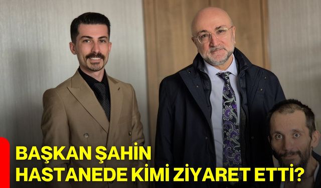 Başkan Şahin Hastanede Kimi Ziyaret Etti?
