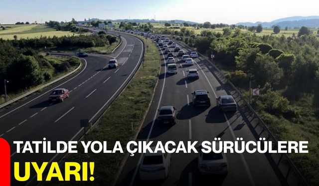 Tatilde Yola Çıkacak Sürücülere Uyarı!