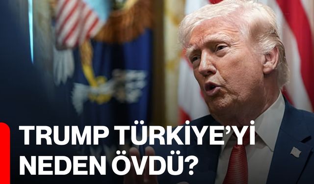 Trump Türkiye’yi Neden Övdü?