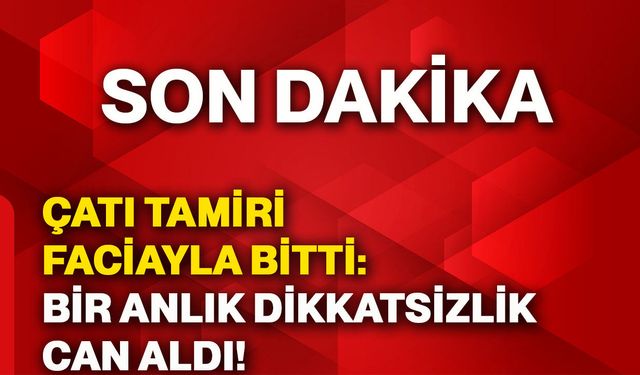 Çatı tamiri faciayla bitti: Bir anlık dikkatsizlik can aldı!