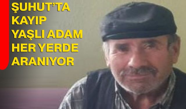 Şuhut’ta kayıp yaşlı adam her yerde aranıyor