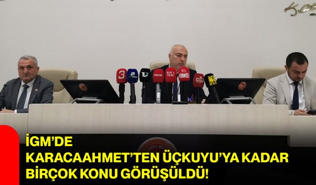 İGM’de Karacaahmet’ten Üçkuyu’ya Kadar Birçok Konu Görüşüldü!