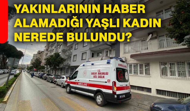Yakınlarının haber alamadığı yaşlı kadın nerede bulundu?