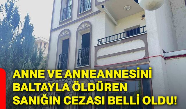 Anne ve anneannesini baltayla öldüren sanığın cezası belli oldu!