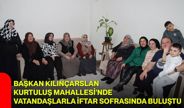 Başkan Kılınçarslan Kurtuluş Mahallesi’nde Vatandaşlarla İftar Sofrasında Buluştu