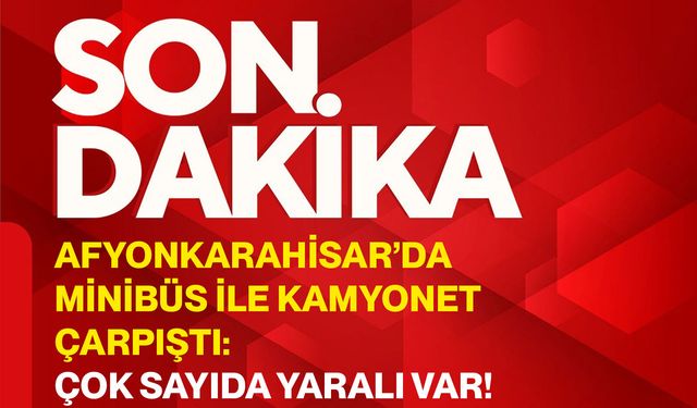 Afyonkarahisar’da minibüs ile kamyonet çarpıştı: Çok sayıda yaralı var!