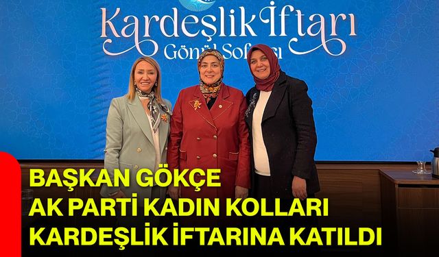 Başkan Gökçe, AK Parti Kadın Kolları Kardeşlik İftarına Katıldı