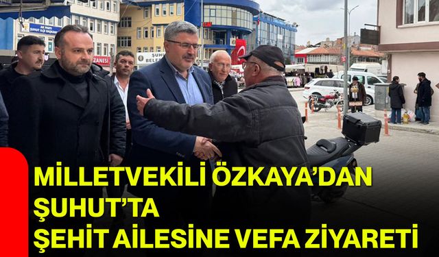 Milletvekili Özkaya’dan Şuhut’ta Şehit Ailesine Vefa Ziyareti