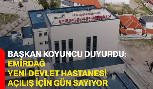 Başkan Koyuncu Duyurdu: Emirdağ Yeni Devlet Hastanesi Açılış İçin Gün Sayıyor