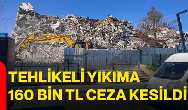 Tehlikeli Yıkıma 160 Bin TL Ceza Kesildi