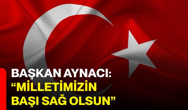 Başkan Aynacı: “Milletimizin Başı Sağ Olsun”
