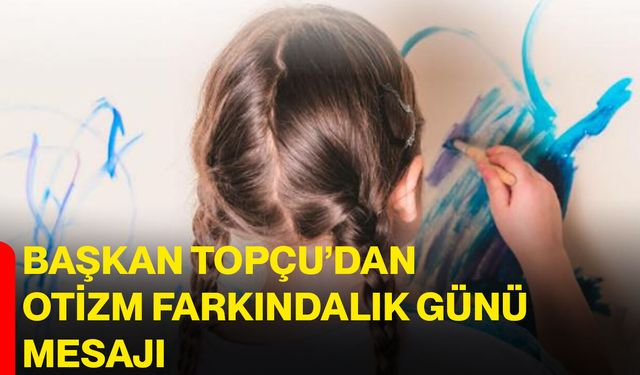 Başkan Topçu’dan Otizm Farkındalık Günü Mesajı