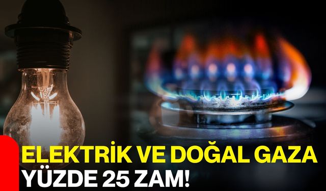 Elektrik ve Doğal Gaza Yüzde 25 Zam!