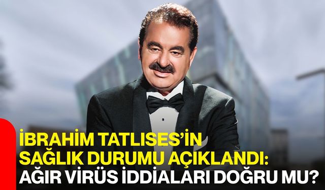 İbrahim Tatlıses’in Sağlık Durumu Açıklandı: Ağır Virüs İddiaları Doğru mu?