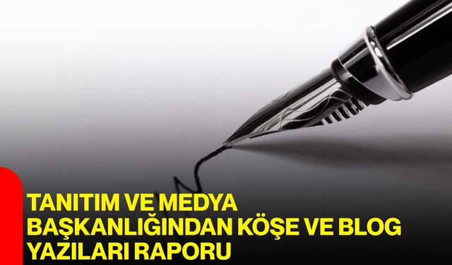 Tanıtım ve Medya Başkanlığından Köşe ve Blog Yazıları Raporu