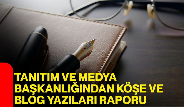 Tanıtım ve Medya Başkanlığından Köşe ve Blog Yazıları Raporu