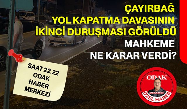 Çayırbağ Yol Kapatma Davasının İkinci Duruşması Görüldü: Mahkeme Ne Karar Verdi?