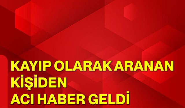 Kayıp olarak aranan kişiden acı haber geldi