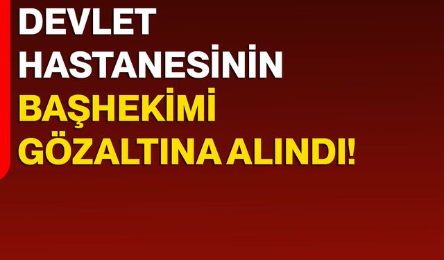 Devlet Hastanesinin Başhekimi Gözaltına Alındı!
