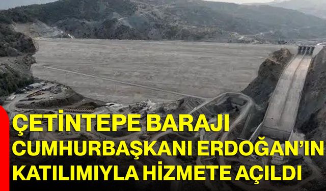 Çetintepe Barajı Cumhurbaşkanı Erdoğan’ın Katılımıyla Hizmete Açıldı