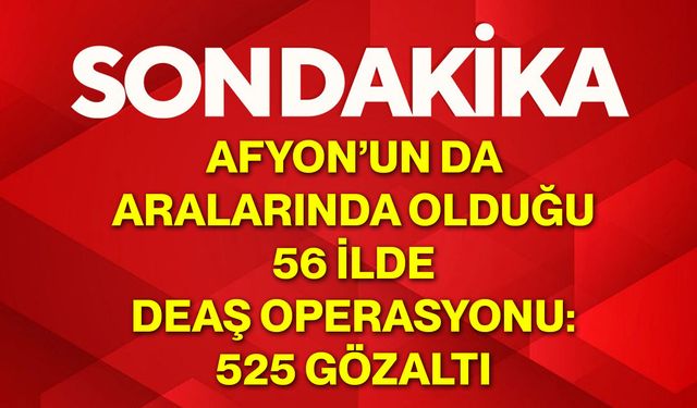 Afyon’un da Aralarında Olduğu 56 İlde DEAŞ Operasyonu: 525 Gözaltı