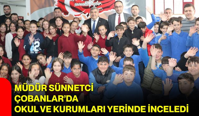 Müdür Sünnetci Çobanlar’da Okul ve Kurumları Yerinde İnceledi